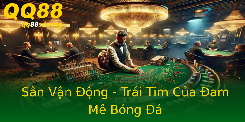 Sân Vận Động - Trái Tim Của Đam Mê Bóng Đá Sân Vận Động - Trái Tim Của Đam Mê Bóng Đá